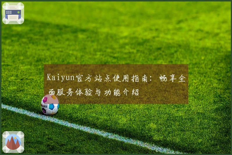 Kaiyun官方站点使用指南：畅享全面服务体验与功能介绍