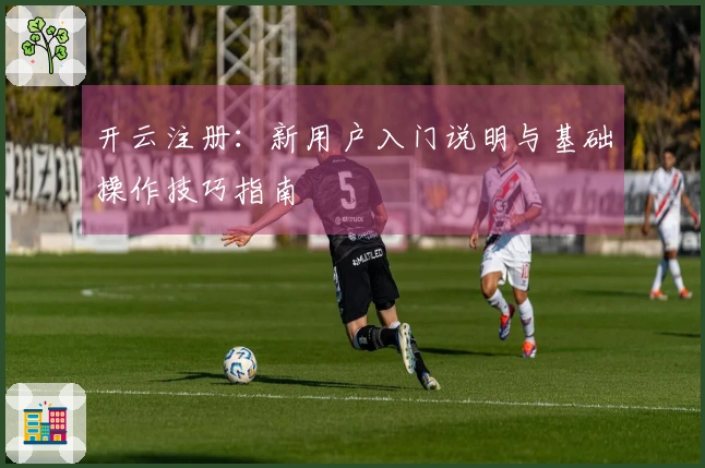 开云注册:新用户入门说明与基础操作技巧指南