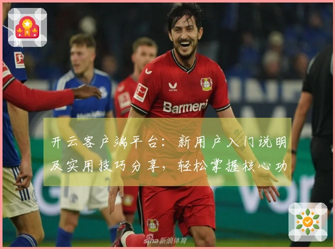 开云客户端平台：新用户入门说明及实用技巧分享，轻松掌握核心功能