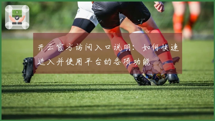 开云官方访问入口说明：如何快速进入并使用平台的各项功能