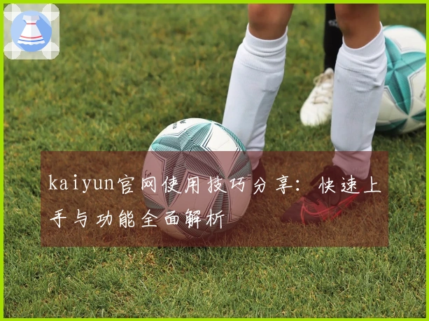 kaiyun官网使用技巧分享：快速上手与功能全面解析