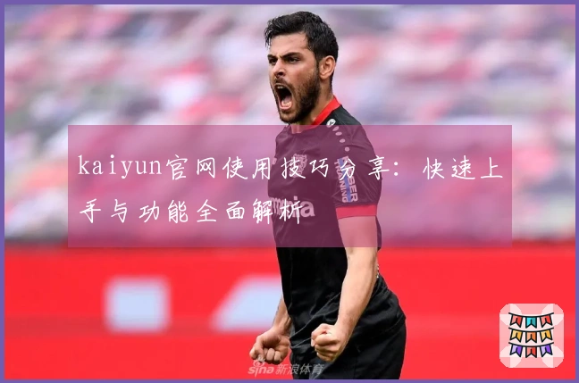 kaiyun官网使用技巧分享：快速上手与功能全面解析