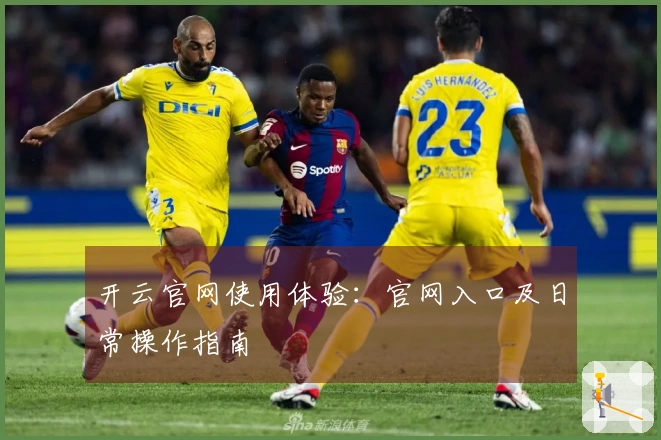 开云官网使用体验：官网入口及日常操作指南