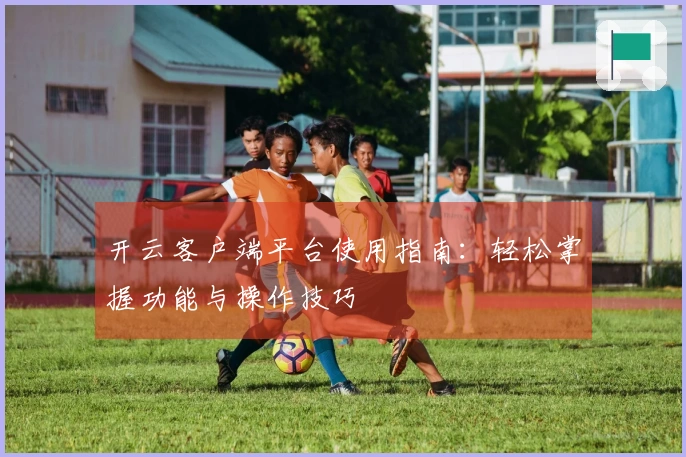 开云客户端平台使用指南：轻松掌握功能与操作技巧