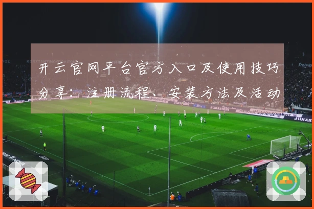 开云官网平台官方入口及使用技巧分享:注册流程、安装方法及活动福利一览