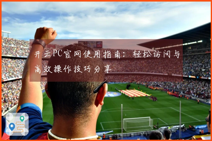 开云PC官网使用指南：轻松访问与高效操作技巧分享