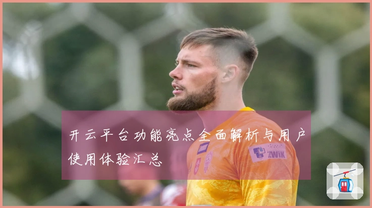开云平台功能亮点全面解析与用户使用体验汇总