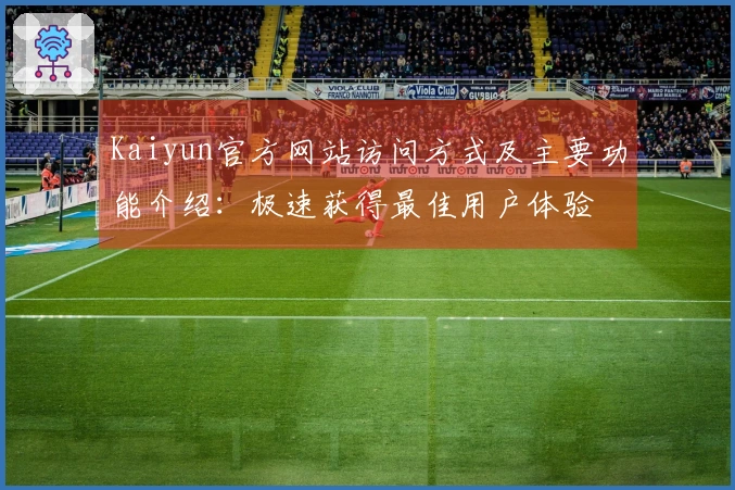 Kaiyun官方网站访问方式及主要功能介绍：极速获得最佳用户体验