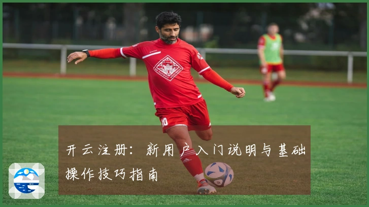 开云注册：新用户入门说明与基础操作技巧指南