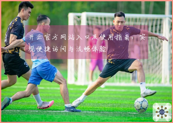开云官方网站入口及使用指南，实现便捷访问与流畅体验