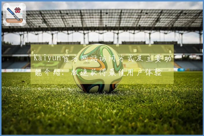 Kaiyun官方网站访问方式及主要功能介绍：极速获得最佳用户体验