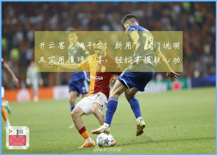 开云客户端平台：新用户入门说明及实用技巧分享，轻松掌握核心功能