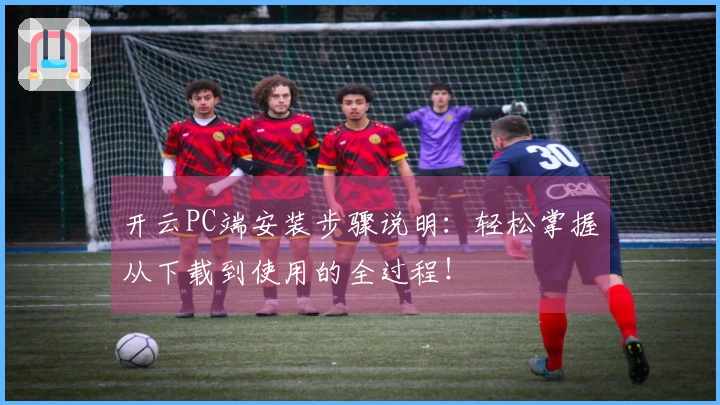 开云PC端安装步骤说明：轻松掌握从下载到使用的全过程！