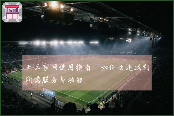开云官网使用指南：如何快速找到所需服务与功能