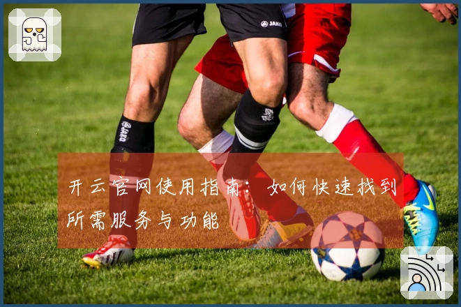 开云官网使用指南：如何快速找到所需服务与功能